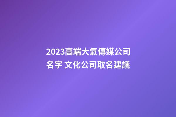 2023高端大氣傳媒公司名字 文化公司取名建議-第1張-公司起名-玄機派